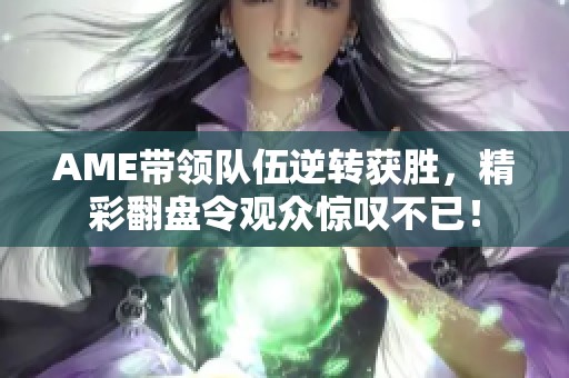 AME带领队伍逆转获胜，精彩翻盘令观众惊叹不已！