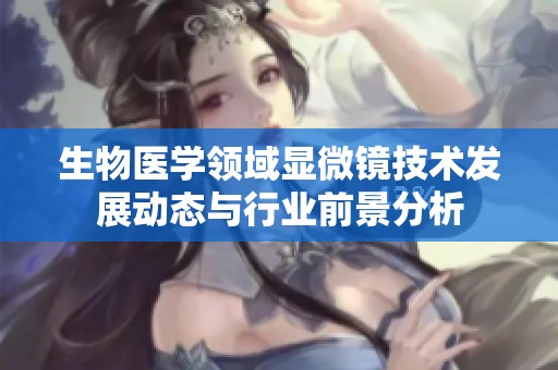 生物医学领域显微镜技术发展动态与行业前景分析