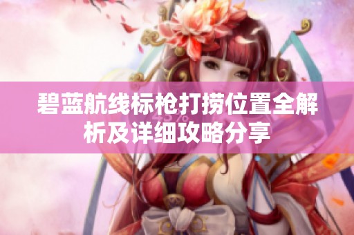 碧蓝航线标枪打捞位置全解析及详细攻略分享