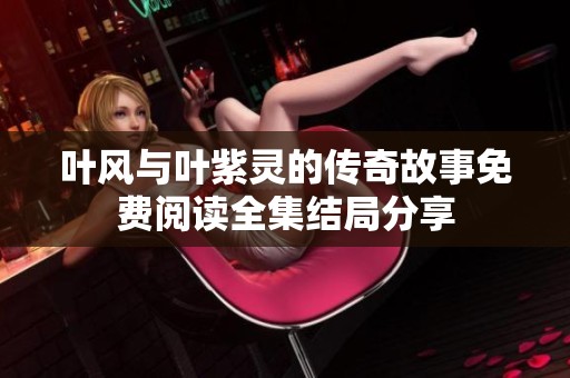 叶风与叶紫灵的传奇故事免费阅读全集结局分享