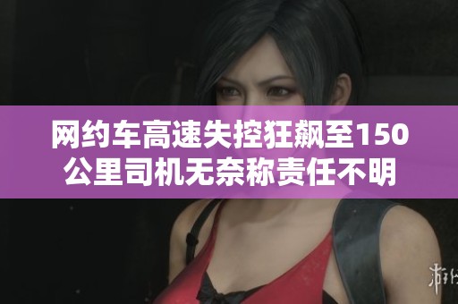 网约车高速失控狂飙至150公里司机无奈称责任不明