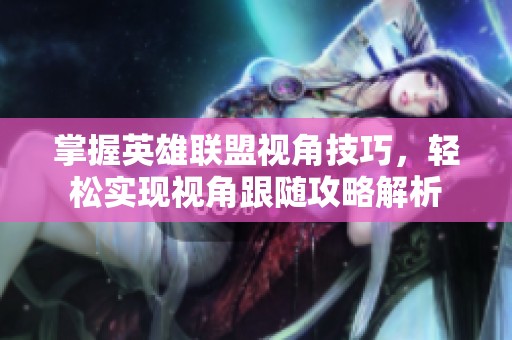 掌握英雄联盟视角技巧，轻松实现视角跟随攻略解析