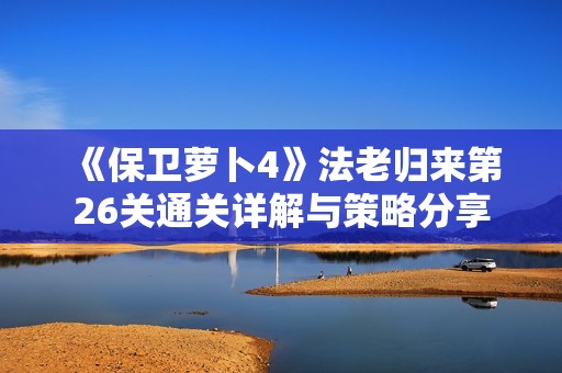 《保卫萝卜4》法老归来第26关通关详解与策略分享