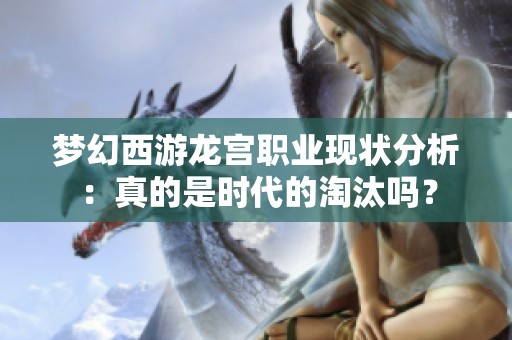 梦幻西游龙宫职业现状分析：真的是时代的淘汰吗？