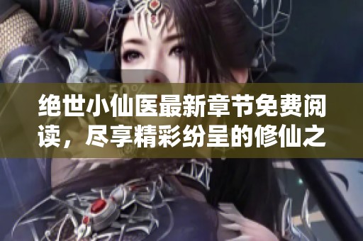 绝世小仙医最新章节免费阅读，尽享精彩纷呈的修仙之旅