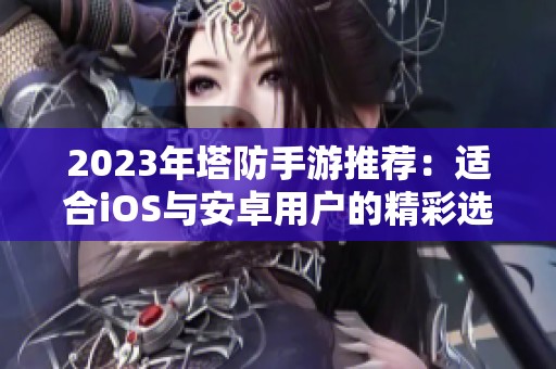 2023年塔防手游推荐：适合iOS与安卓用户的精彩选择