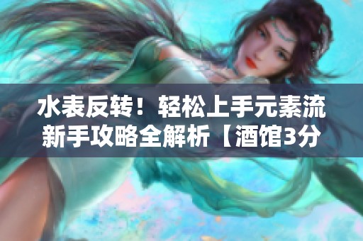 水表反转！轻松上手元素流新手攻略全解析【酒馆3分钟】