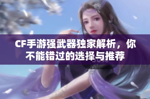 CF手游强武器独家解析，你不能错过的选择与推荐