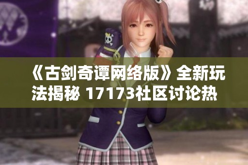 《古剑奇谭网络版》全新玩法揭秘 17173社区讨论热火朝天