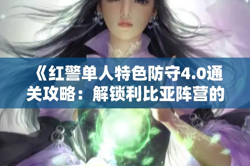 《红警单人特色防守4.0通关攻略：解锁利比亚阵营的胜利秘籍》