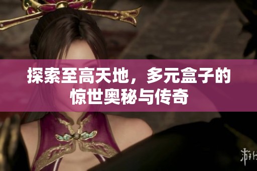 探索至高天地，多元盒子的惊世奥秘与传奇