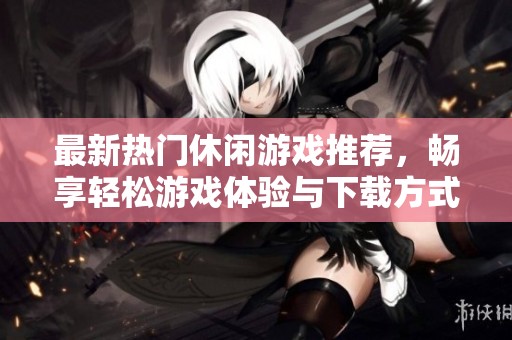 最新热门休闲游戏推荐，畅享轻松游戏体验与下载方式