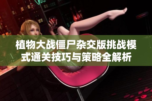 植物大战僵尸杂交版挑战模式通关技巧与策略全解析