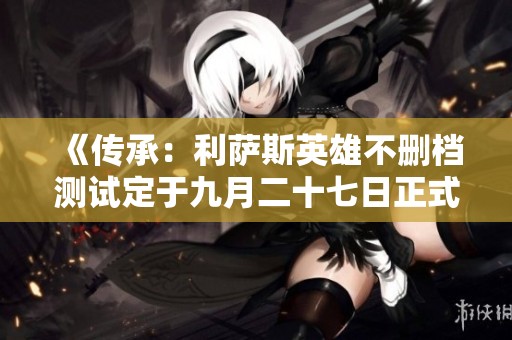 《传承：利萨斯英雄不删档测试定于九月二十七日正式上线》