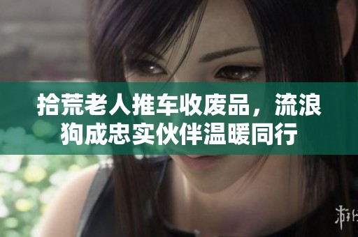 拾荒老人推车收废品，流浪狗成忠实伙伴温暖同行