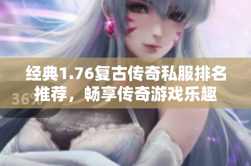 经典1.76复古传奇私服排名推荐，畅享传奇游戏乐趣