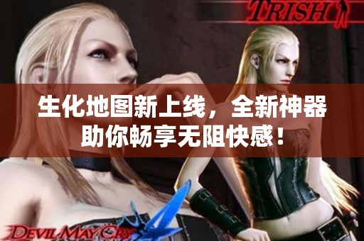 生化地图新上线，全新神器助你畅享无阻快感！