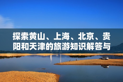 探索黄山、上海、北京、贵阳和天津的旅游知识解答与攻略分享