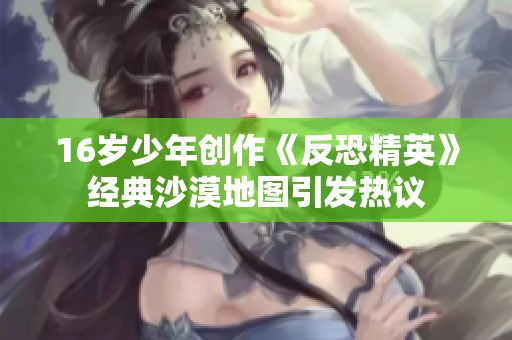 16岁少年创作《反恐精英》经典沙漠地图引发热议