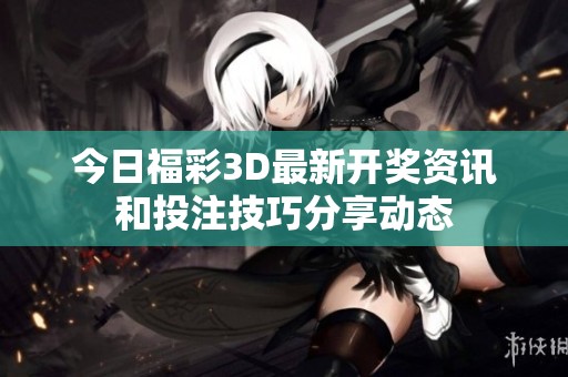 今日福彩3D最新开奖资讯和投注技巧分享动态