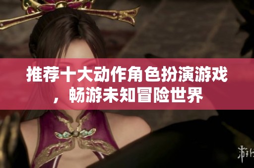 推荐十大动作角色扮演游戏，畅游未知冒险世界