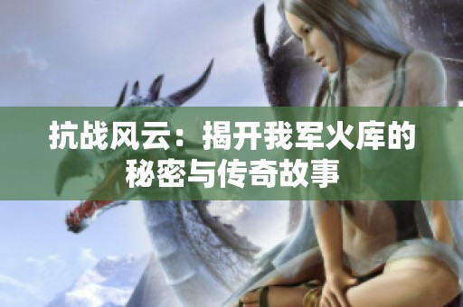 抗战风云：揭开我军火库的秘密与传奇故事