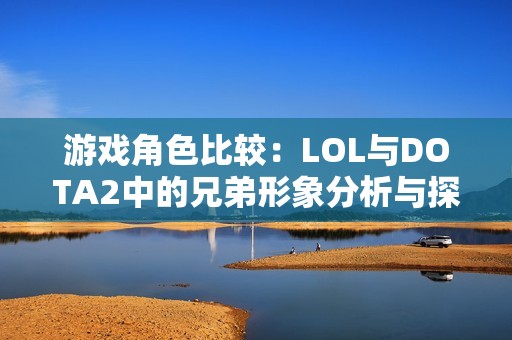 游戏角色比较：LOL与DOTA2中的兄弟形象分析与探讨