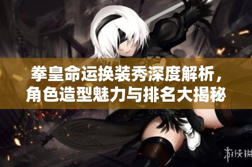 拳皇命运换装秀深度解析，角色造型魅力与排名大揭秘