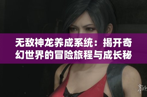 无敌神龙养成系统：揭开奇幻世界的冒险旅程与成长秘密