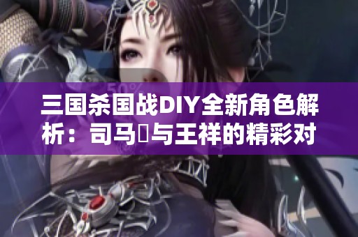 三国杀国战DIY全新角色解析：司马伷与王祥的精彩对决