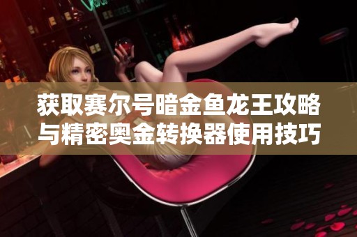 获取赛尔号暗金鱼龙王攻略与精密奥金转换器使用技巧详解