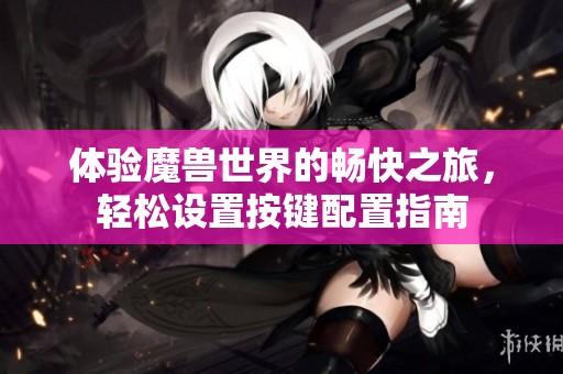 体验魔兽世界的畅快之旅，轻松设置按键配置指南