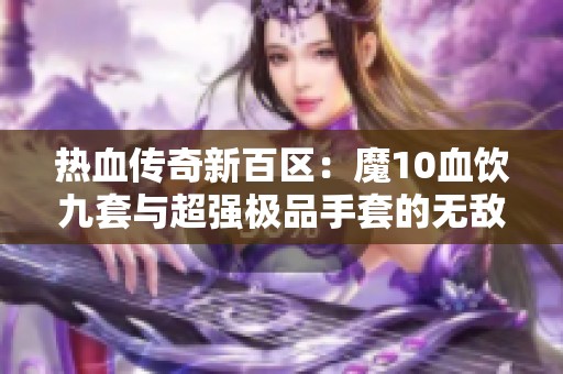 热血传奇新百区：魔10血饮九套与超强极品手套的无敌搭配解析