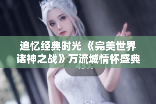追忆经典时光 《完美世界诸神之战》万流城情怀盛典于九月开启