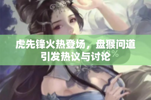 虎先锋火热登场，盘猴问道引发热议与讨论