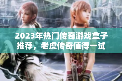 2023年热门传奇游戏盒子推荐，老虎传奇值得一试