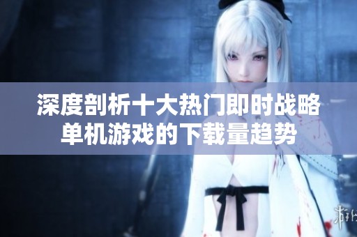 深度剖析十大热门即时战略单机游戏的下载量趋势