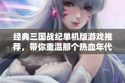 经典三国战纪单机版游戏推荐，带你重温那个热血年代