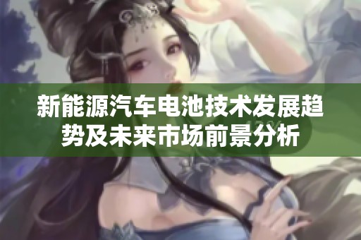 新能源汽车电池技术发展趋势及未来市场前景分析