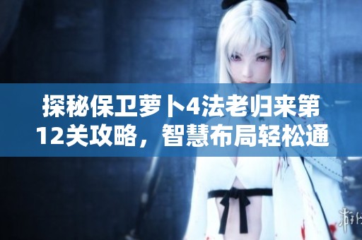 探秘保卫萝卜4法老归来第12关攻略，智慧布局轻松通关技巧分享
