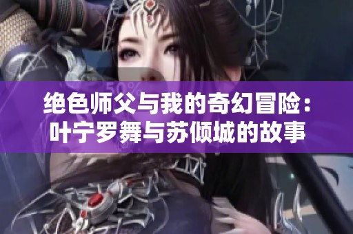 绝色师父与我的奇幻冒险：叶宁罗舞与苏倾城的故事