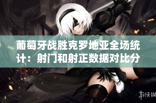 葡萄牙战胜克罗地亚全场统计：射门和射正数据对比分析