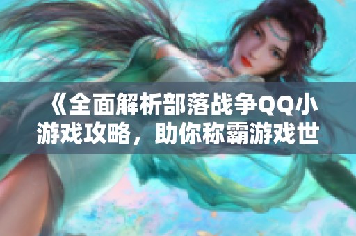 《全面解析部落战争QQ小游戏攻略，助你称霸游戏世界》