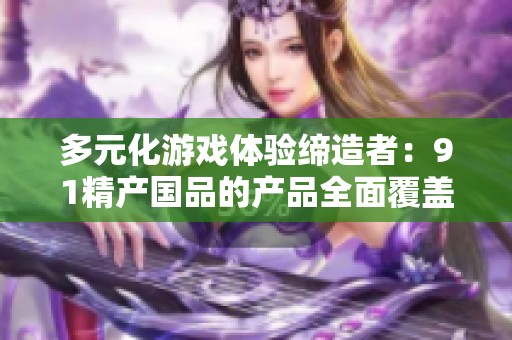 多元化游戏体验缔造者：91精产国品的产品全面覆盖解析