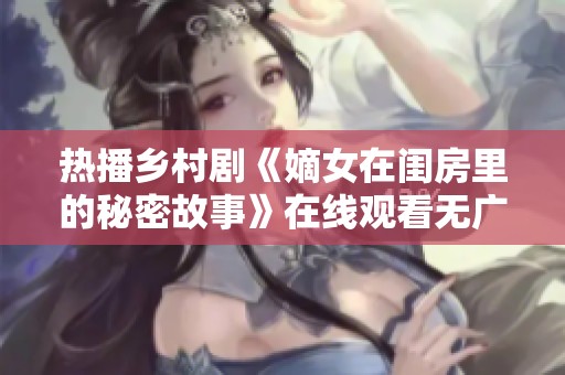 热播乡村剧《嫡女在闺房里的秘密故事》在线观看无广告版