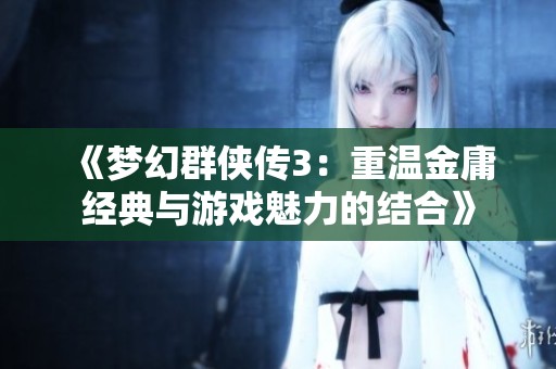 《梦幻群侠传3：重温金庸经典与游戏魅力的结合》