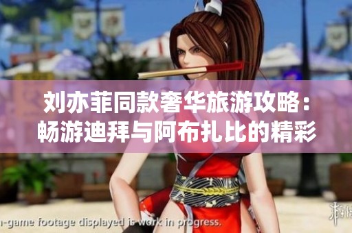 刘亦菲同款奢华旅游攻略：畅游迪拜与阿布扎比的精彩玩法