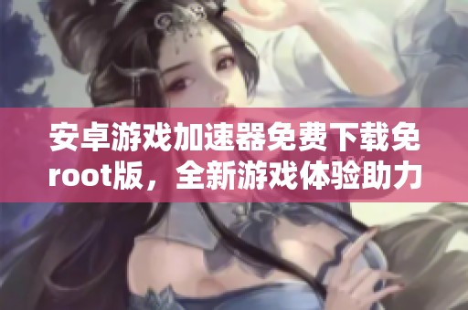 安卓游戏加速器免费下载免root版，全新游戏体验助力