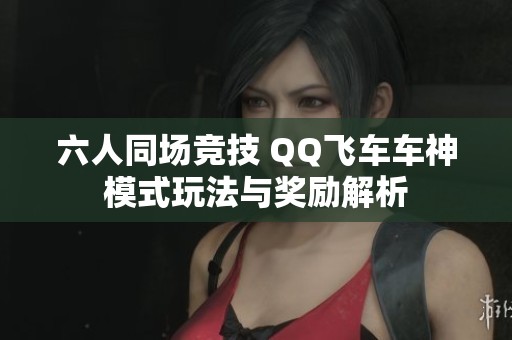 六人同场竞技 QQ飞车车神模式玩法与奖励解析