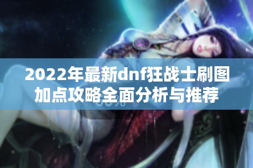 2022年最新dnf狂战士刷图加点攻略全面分析与推荐